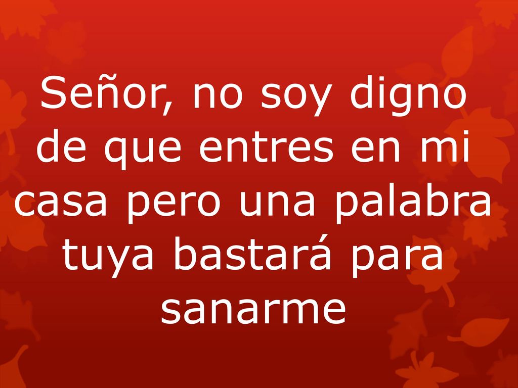 Señor, no soy digno de que entres en mi casa pero una palabra tuya bastará para sanarme