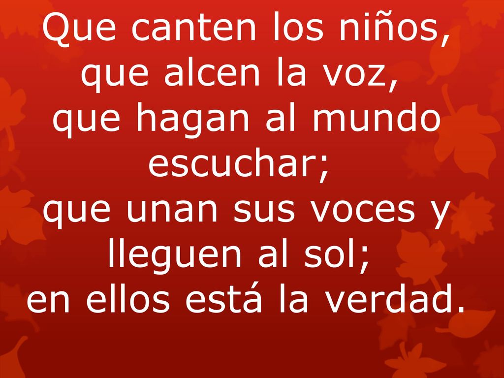Que canten los niños, que alcen la voz, que hagan al mundo escuchar; que unan sus voces y lleguen al sol; en ellos está la verdad.