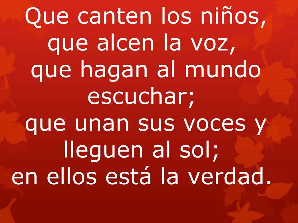 Que canten los niños, que alcen la voz, que hagan al mundo escuchar; que unan sus voces y lleguen al sol; en ellos está la verdad.