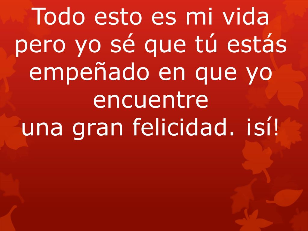 Todo esto es mi vida pero yo sé que tú estás empeñado en que yo encuentre una gran felicidad. ¡sí!