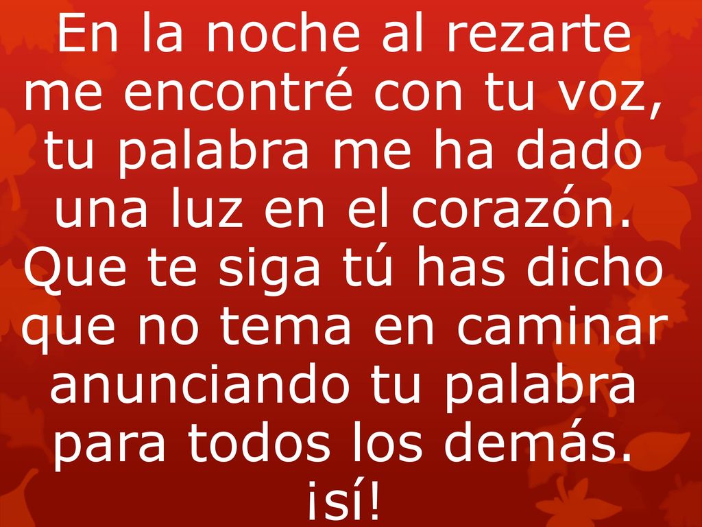 En la noche al rezarte me encontré con tu voz, tu palabra me ha dado una luz en el corazón. Que te siga tú has dicho que no tema en caminar anunciando tu palabra para todos los demás. ¡sí!