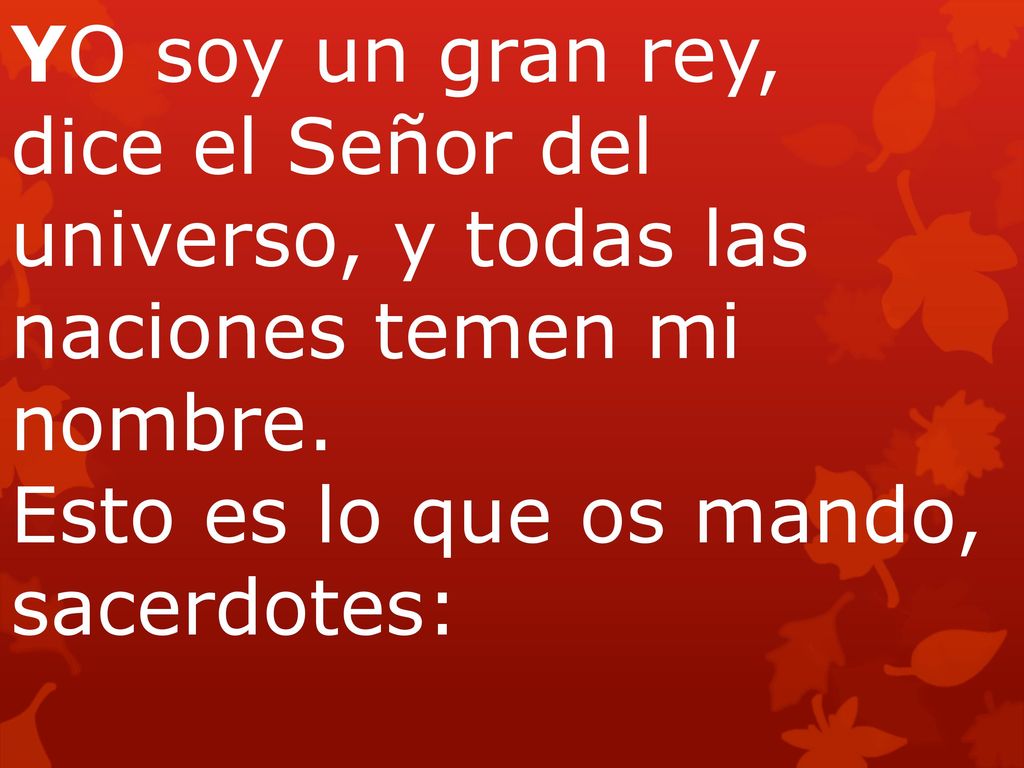 YO soy un gran rey, dice el Señor del universo, y todas las naciones temen mi nombre. Esto es lo que os mando, sacerdotes: