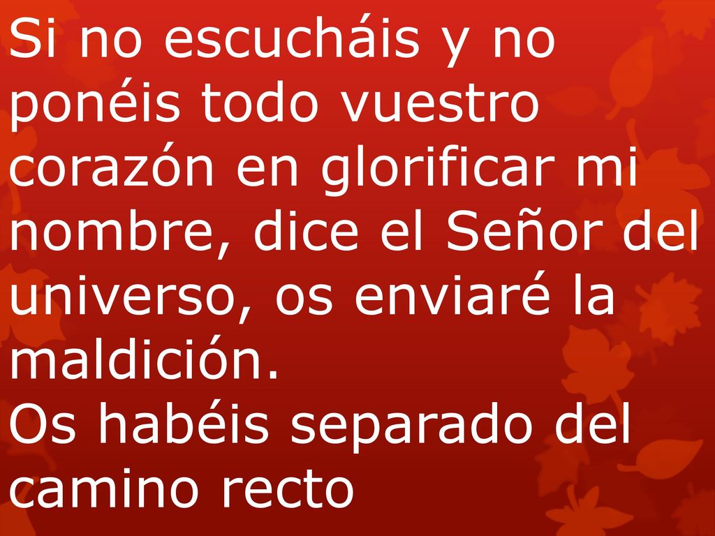 Si no escucháis y no ponéis todo vuestro corazón en glorificar mi nombre, dice el Señor del universo, os enviaré la maldición. Os habéis separado del camino recto