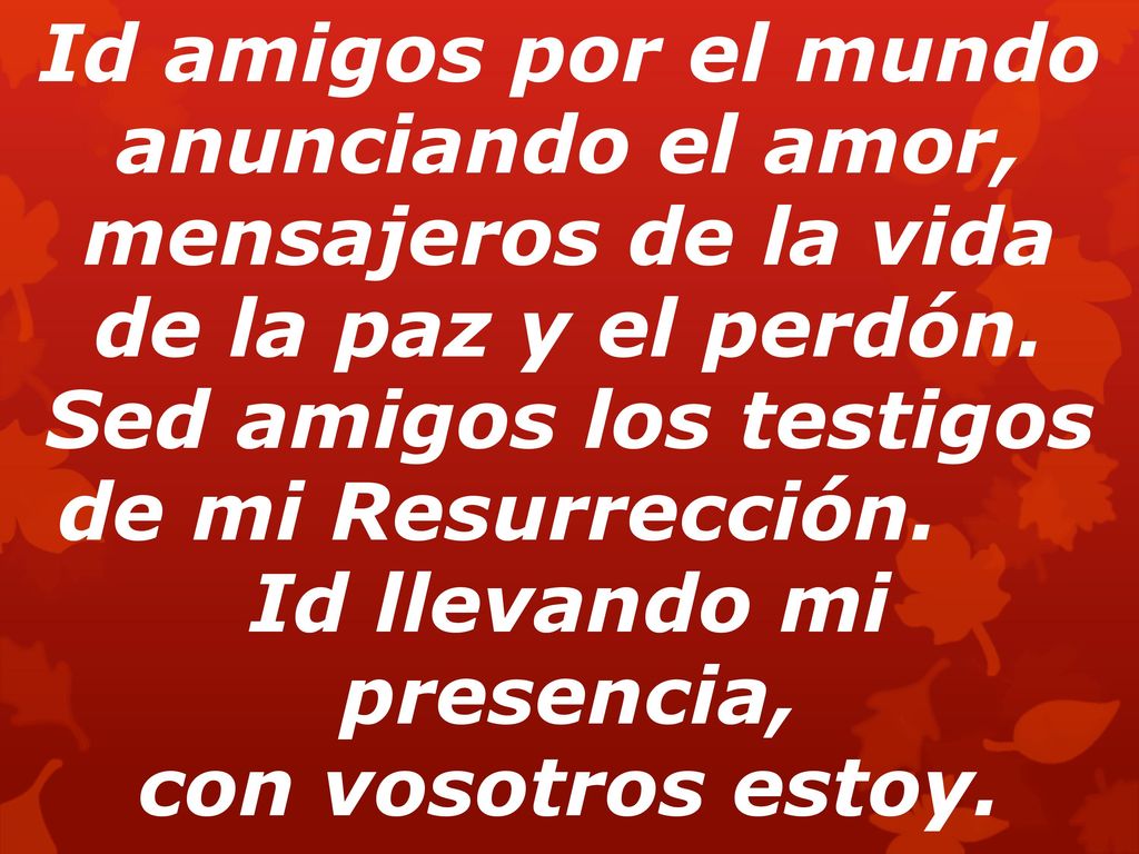 Sed amigos los testigos de mi Resurrección. Id llevando mi presencia,