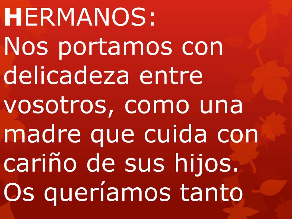 HERMANOS: Nos portamos con delicadeza entre vosotros, como una madre que cuida con cariño de sus hijos. Os queríamos tanto