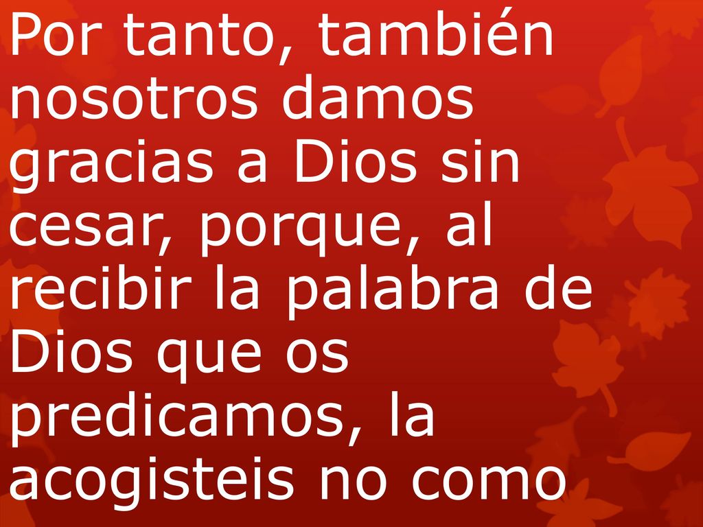 Por tanto, también nosotros damos gracias a Dios sin cesar, porque, al recibir la palabra de Dios que os predicamos, la acogisteis no como