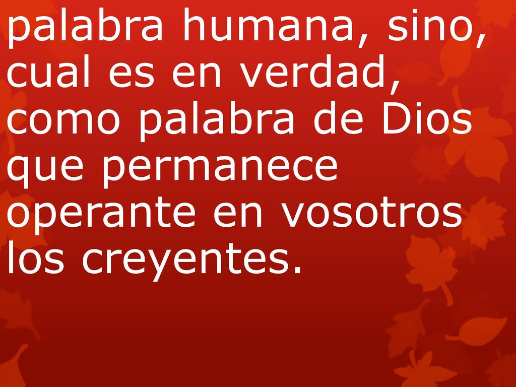 palabra humana, sino, cual es en verdad, como palabra de Dios que permanece operante en vosotros los creyentes.