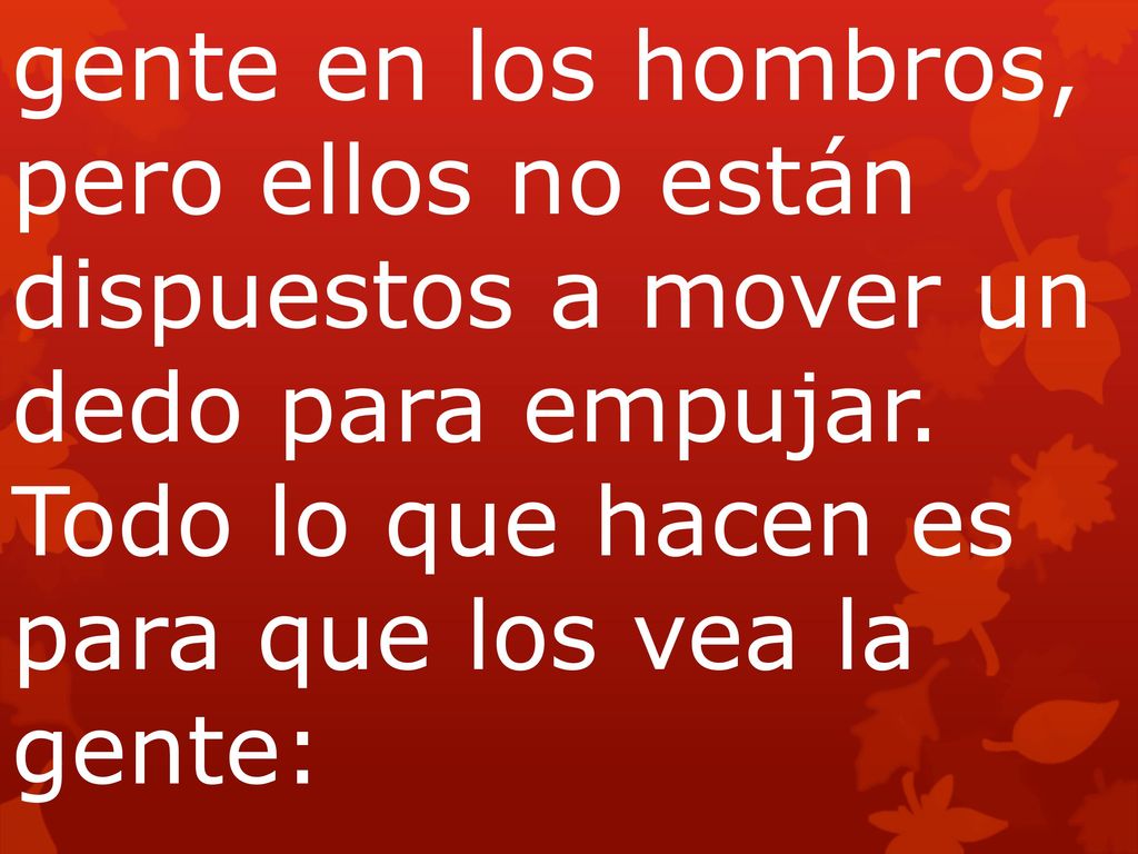 gente en los hombros, pero ellos no están dispuestos a mover un dedo para empujar. Todo lo que hacen es para que los vea la gente: