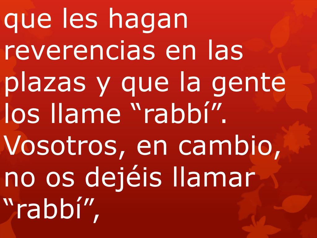 que les hagan reverencias en las plazas y que la gente los llame rabbí . Vosotros, en cambio, no os dejéis llamar rabbí ,