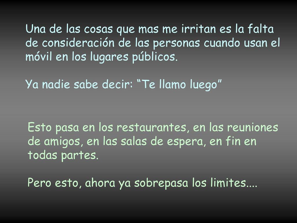 Una de las cosas que mas me irritan es la falta de consideración de las personas cuando usan el móvil en los lugares públicos. Ya nadie sabe decir: Te llamo luego