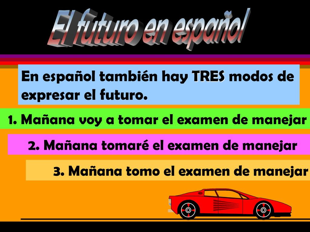 El futuro en español En español también hay TRES modos de expresar el futuro. 1. Mañana voy a tomar el examen de manejar.