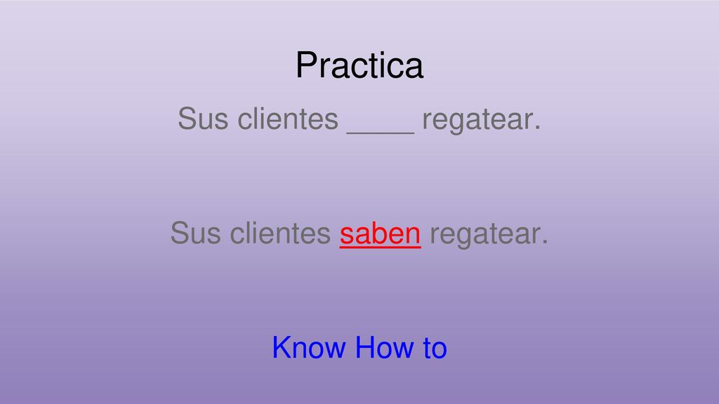 Practica Sus clientes ____ regatear. Sus clientes saben regatear.