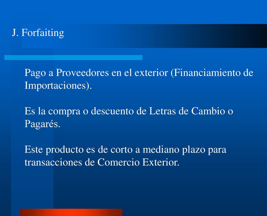 J. Forfaiting Pago a Proveedores en el exterior (Financiamiento de Importaciones). Es la compra o descuento de Letras de Cambio o Pagarés.
