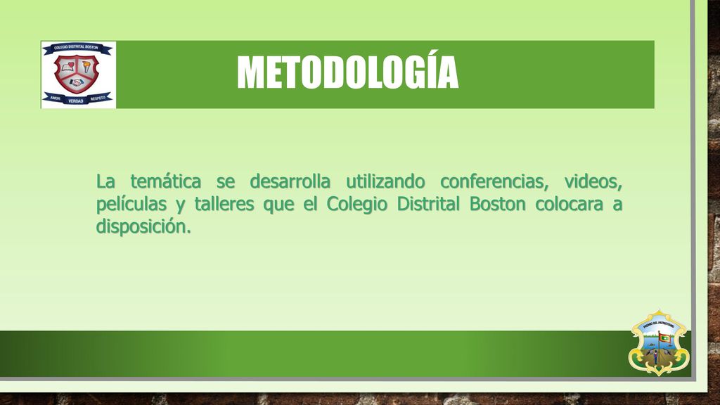 metodología La temática se desarrolla utilizando conferencias, videos, películas y talleres que el Colegio Distrital Boston colocara a disposición.