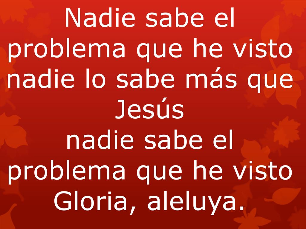 Nadie sabe el problema que he visto nadie lo sabe más que Jesús nadie sabe el problema que he visto Gloria, aleluya.