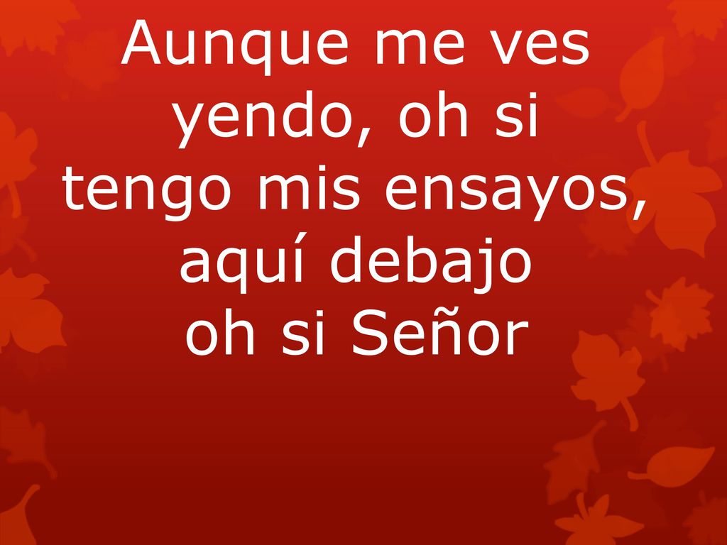 Aunque me ves yendo, oh si tengo mis ensayos, aquí debajo oh si Señor