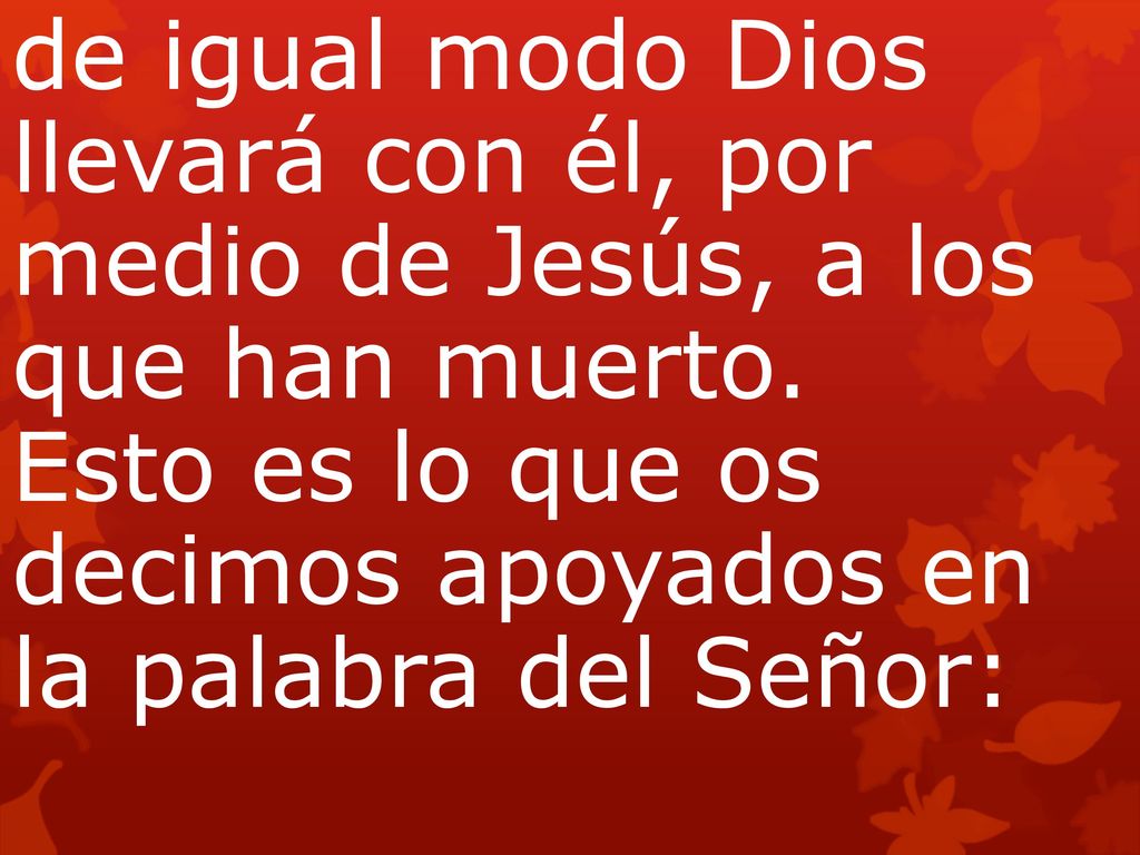de igual modo Dios llevará con él, por medio de Jesús, a los que han muerto. Esto es lo que os decimos apoyados en la palabra del Señor: