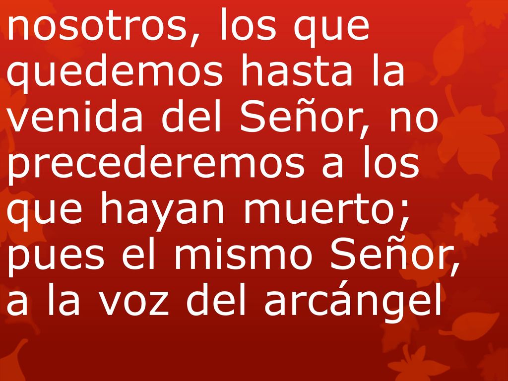 nosotros, los que quedemos hasta la venida del Señor, no precederemos a los que hayan muerto; pues el mismo Señor, a la voz del arcángel