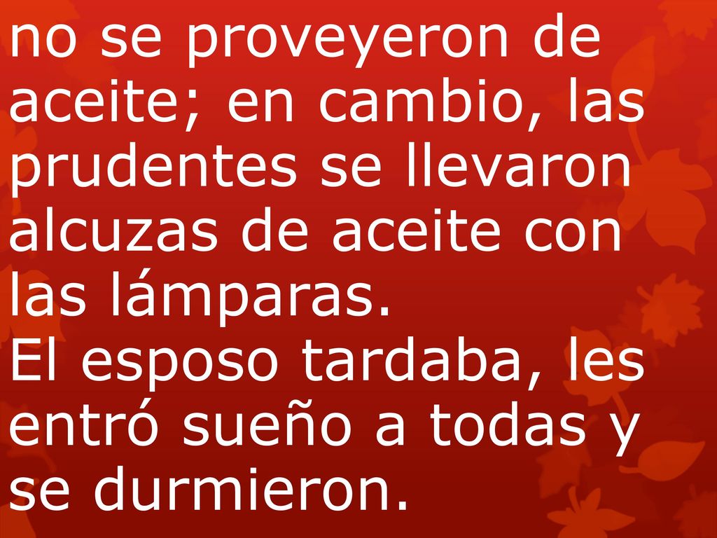 no se proveyeron de aceite; en cambio, las prudentes se llevaron alcuzas de aceite con las lámparas. El esposo tardaba, les entró sueño a todas y se durmieron.