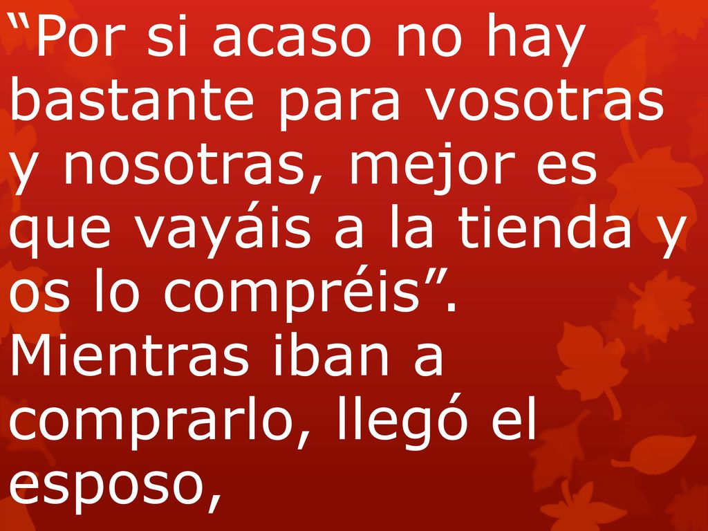 Por si acaso no hay bastante para vosotras y nosotras, mejor es que vayáis a la tienda y os lo compréis . Mientras iban a comprarlo, llegó el esposo,