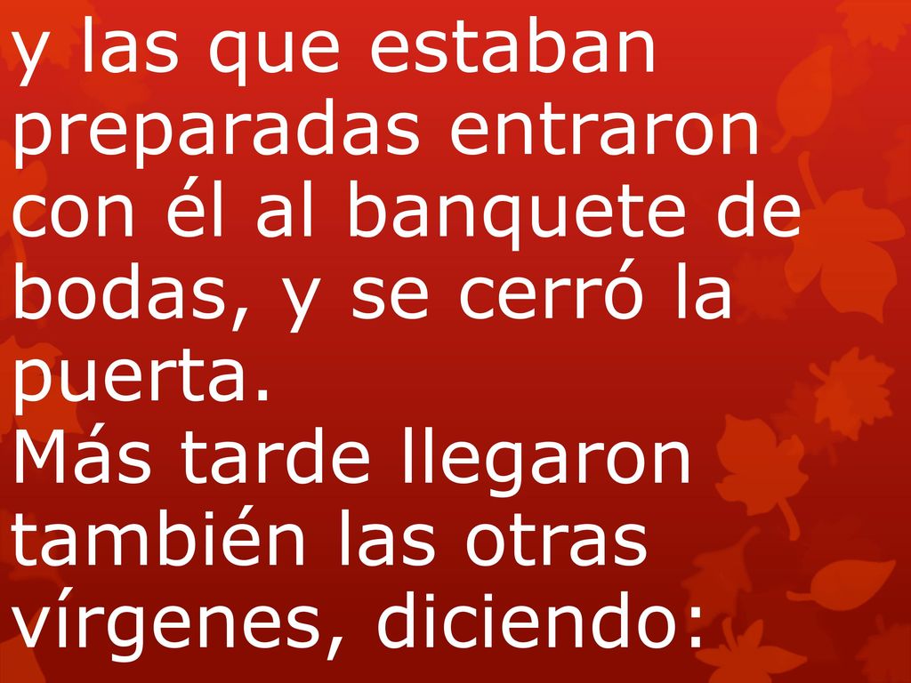 y las que estaban preparadas entraron con él al banquete de bodas, y se cerró la puerta. Más tarde llegaron también las otras vírgenes, diciendo: