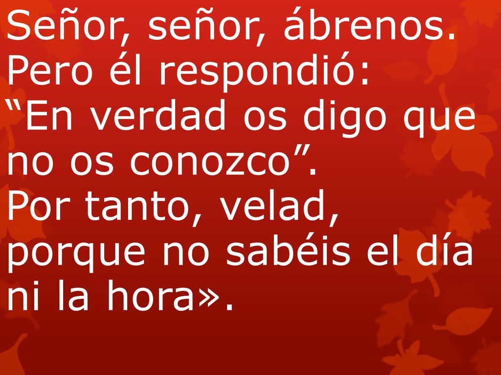 Señor, señor, ábrenos. Pero él respondió: En verdad os digo que no os conozco .