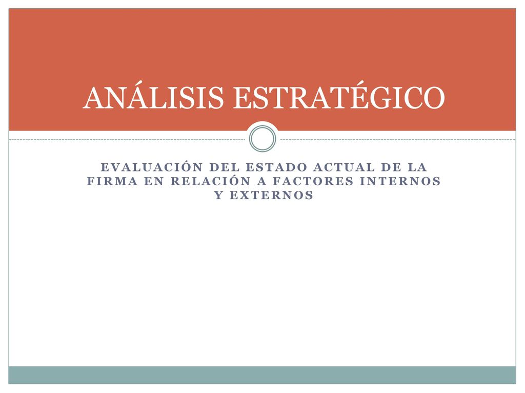 ANÁLISIS ESTRATÉGICO Evaluación del estado actual de la firma en relación a factores internos y externos.