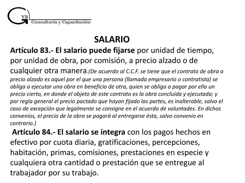SALARIO Artículo 83.- El salario puede fijarse por unidad de tiempo, por unidad de obra, por comisión, a precio alzado o de cualquier otra manera.(De acuerdo al C.C.F.