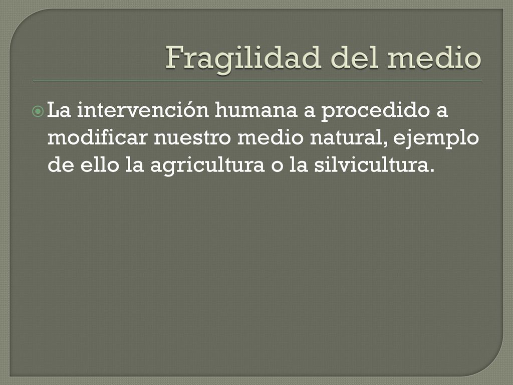 Fragilidad del medio La intervención humana a procedido a modificar nuestro medio natural, ejemplo de ello la agricultura o la silvicultura.