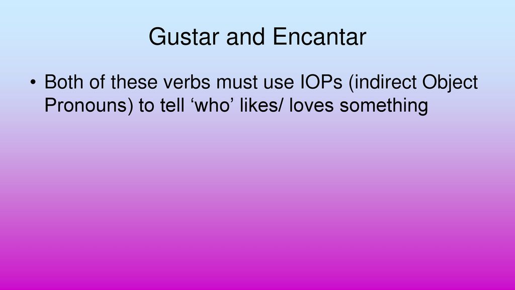 Gustar and Encantar Both of these verbs must use IOPs (indirect Object Pronouns) to tell ‘who’ likes/ loves something.