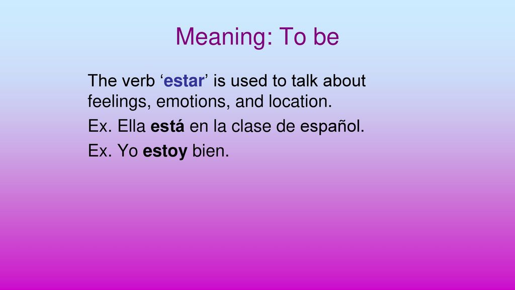 Meaning: To be The verb ‘estar’ is used to talk about feelings, emotions, and location. Ex. Ella está en la clase de español.