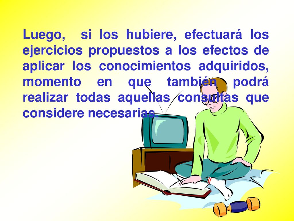Luego, si los hubiere, efectuará los ejercicios propuestos a los efectos de aplicar los conocimientos adquiridos, momento en que también podrá realizar todas aquellas consultas que considere necesarias.