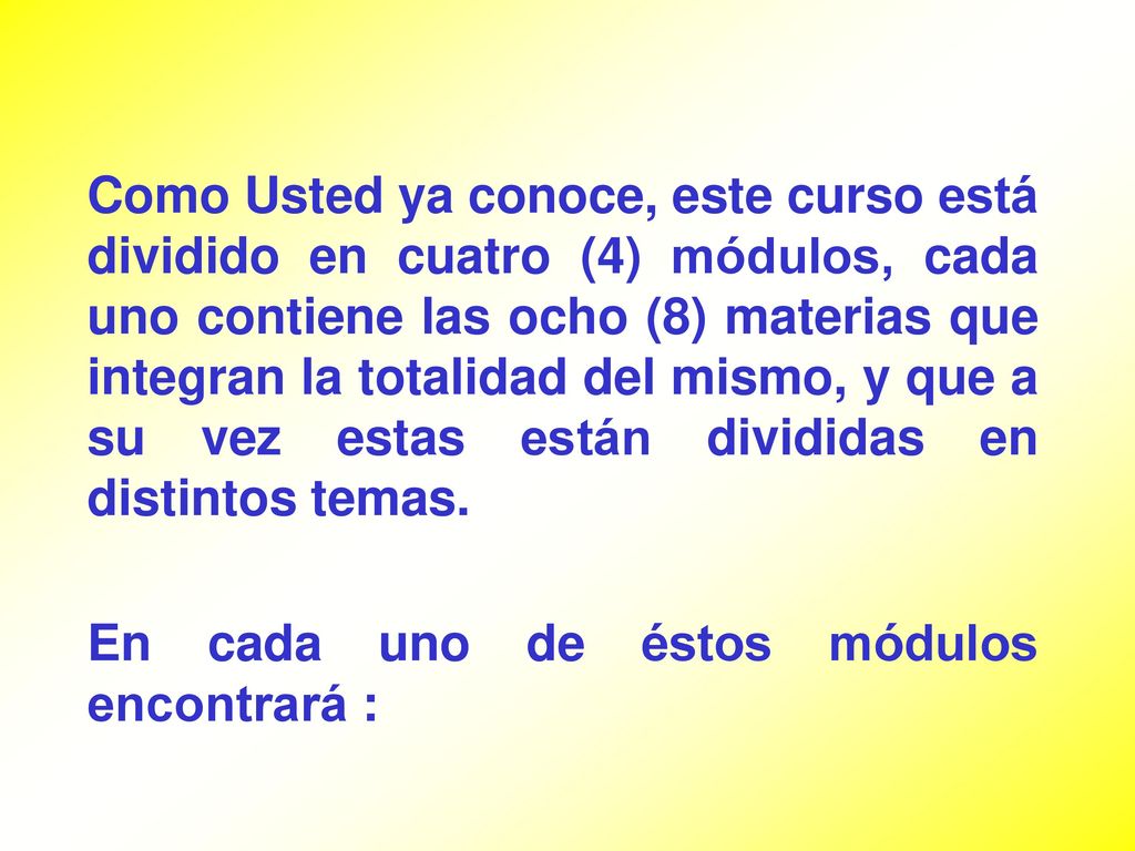 Como Usted ya conoce, este curso está dividido en cuatro (4) módulos, cada uno contiene las ocho (8) materias que integran la totalidad del mismo, y que a su vez estas están divididas en distintos temas.