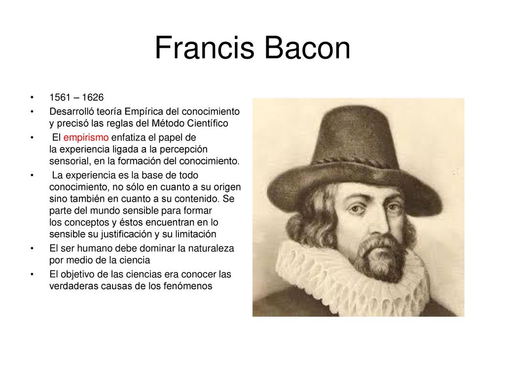 Francis Bacon 1561 – Desarrolló teoría Empírica del conocimiento y precisó las reglas del Método Científico.