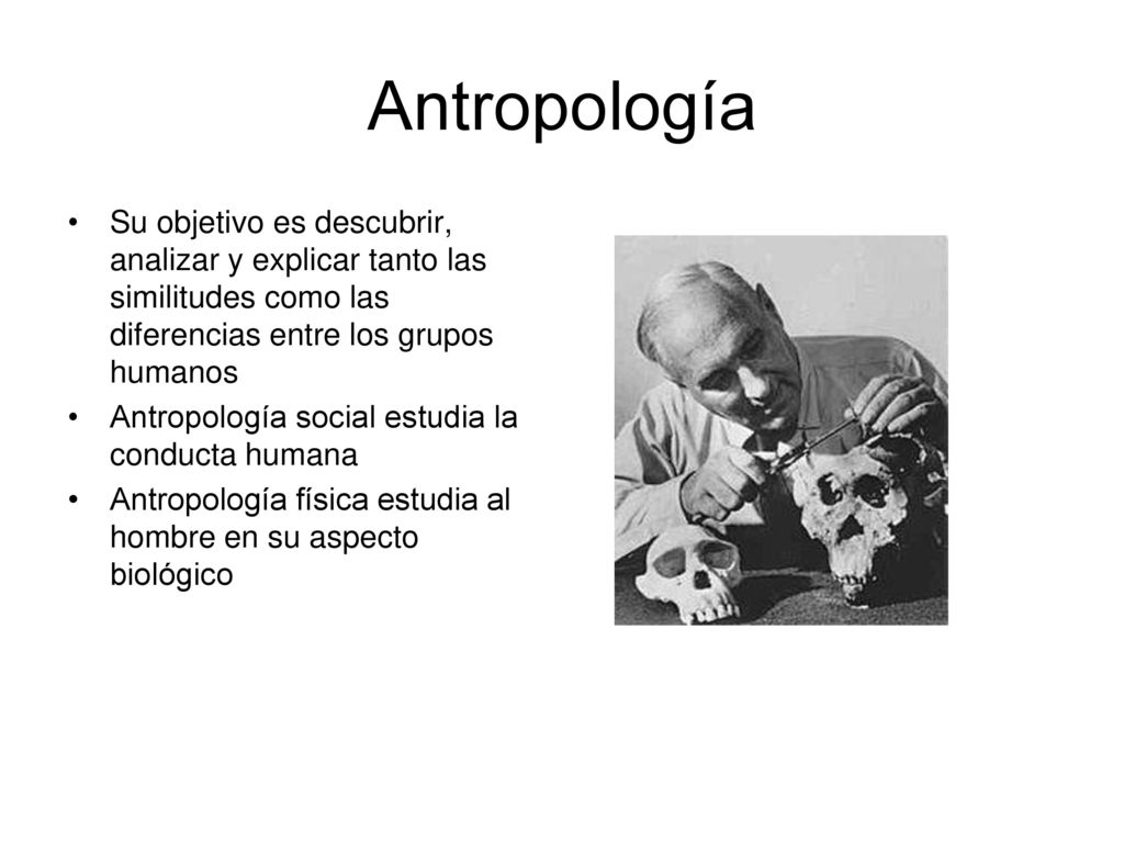 Antropología Su objetivo es descubrir, analizar y explicar tanto las similitudes como las diferencias entre los grupos humanos.