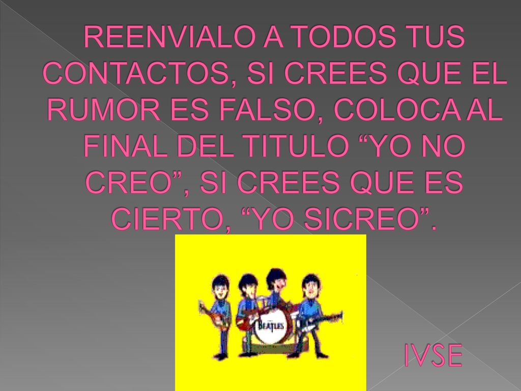 REENVIALO A TODOS TUS CONTACTOS, SI CREES QUE EL RUMOR ES FALSO, COLOCA AL FINAL DEL TITULO YO NO CREO , SI CREES QUE ES CIERTO, YO SICREO .