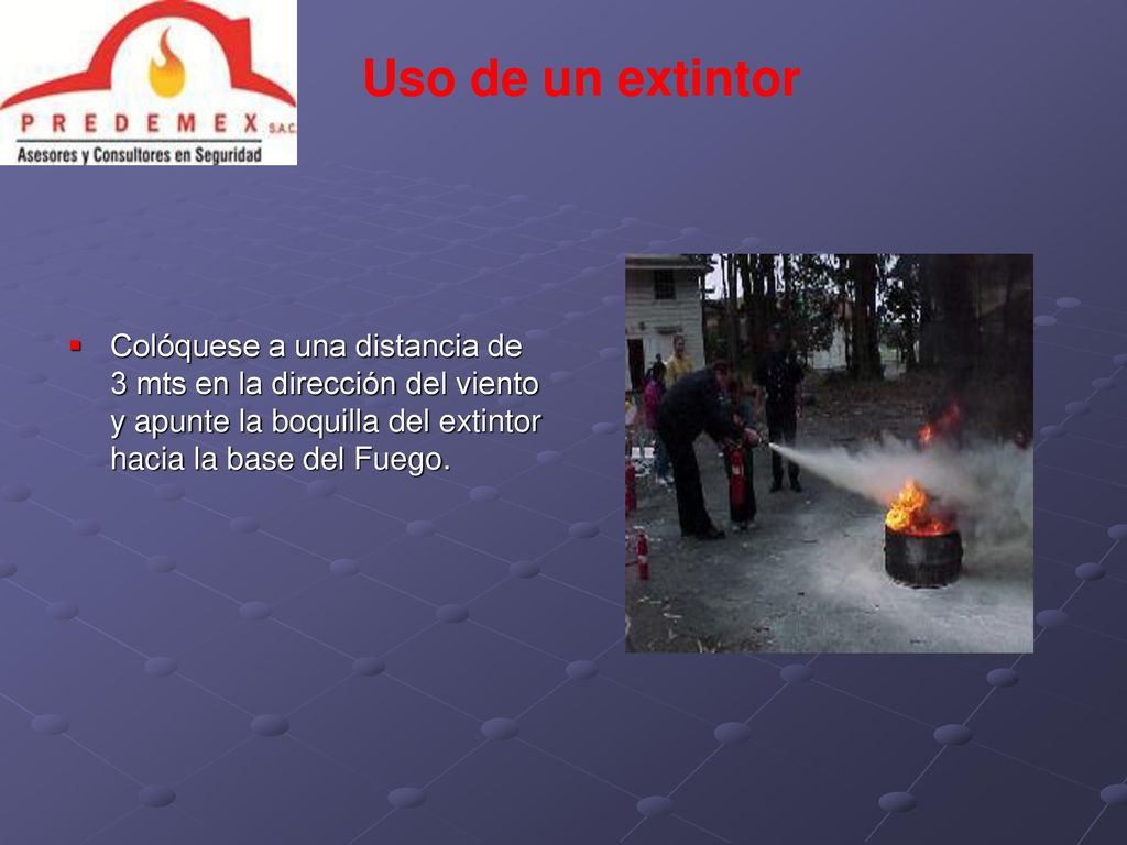 Uso de un extintor Colóquese a una distancia de 3 mts en la dirección del viento y apunte la boquilla del extintor hacia la base del Fuego.