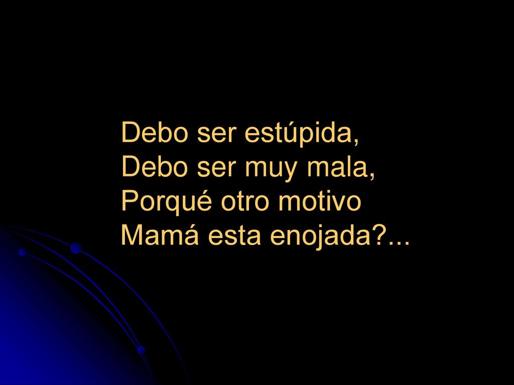Debo ser estúpida, Debo ser muy mala, Porqué otro motivo Mamá esta enojada ...