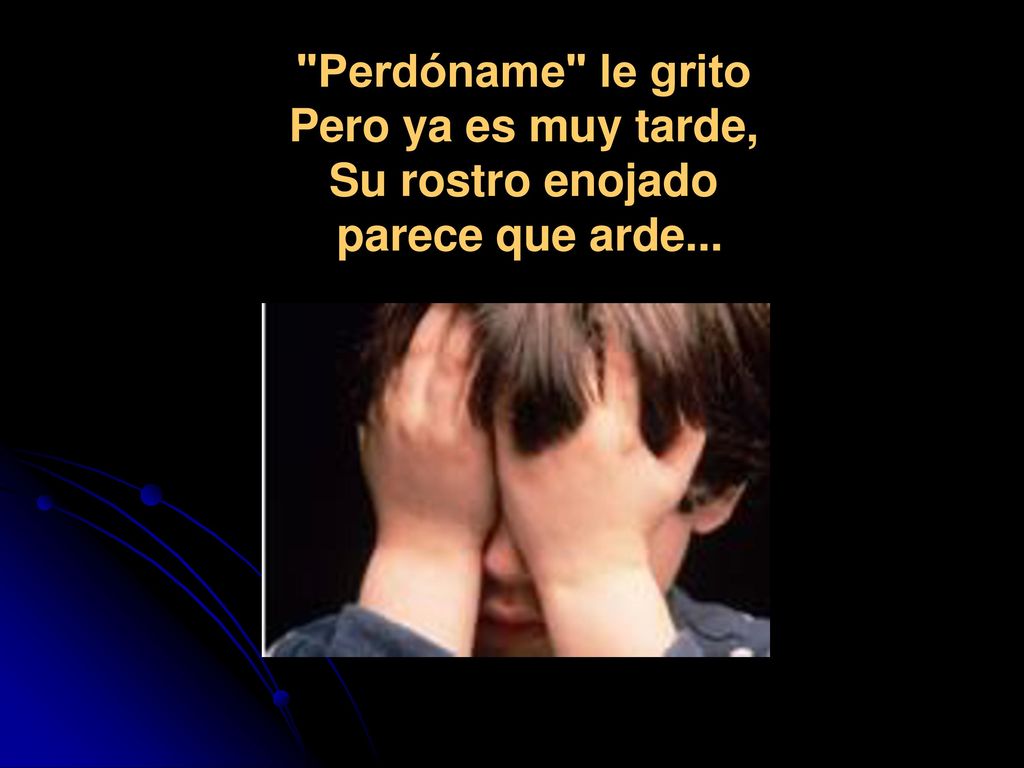 Perdóname le grito Pero ya es muy tarde, Su rostro enojado parece que arde...