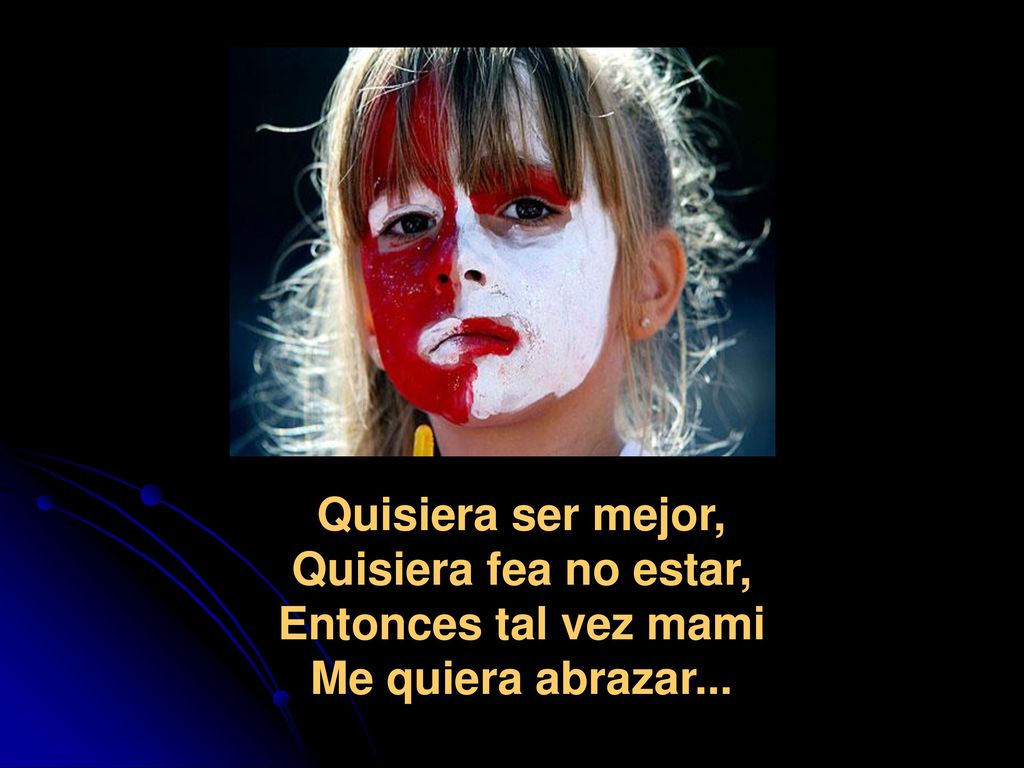 Quisiera ser mejor, Quisiera fea no estar, Entonces tal vez mami Me quiera abrazar...