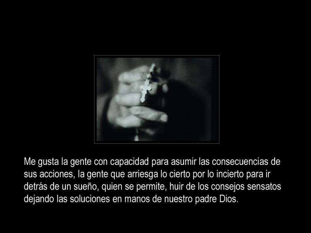 Me gusta la gente con capacidad para asumir las consecuencias de sus acciones, la gente que arriesga lo cierto por lo incierto para ir detrás de un sueño, quien se permite, huir de los consejos sensatos dejando las soluciones en manos de nuestro padre Dios.