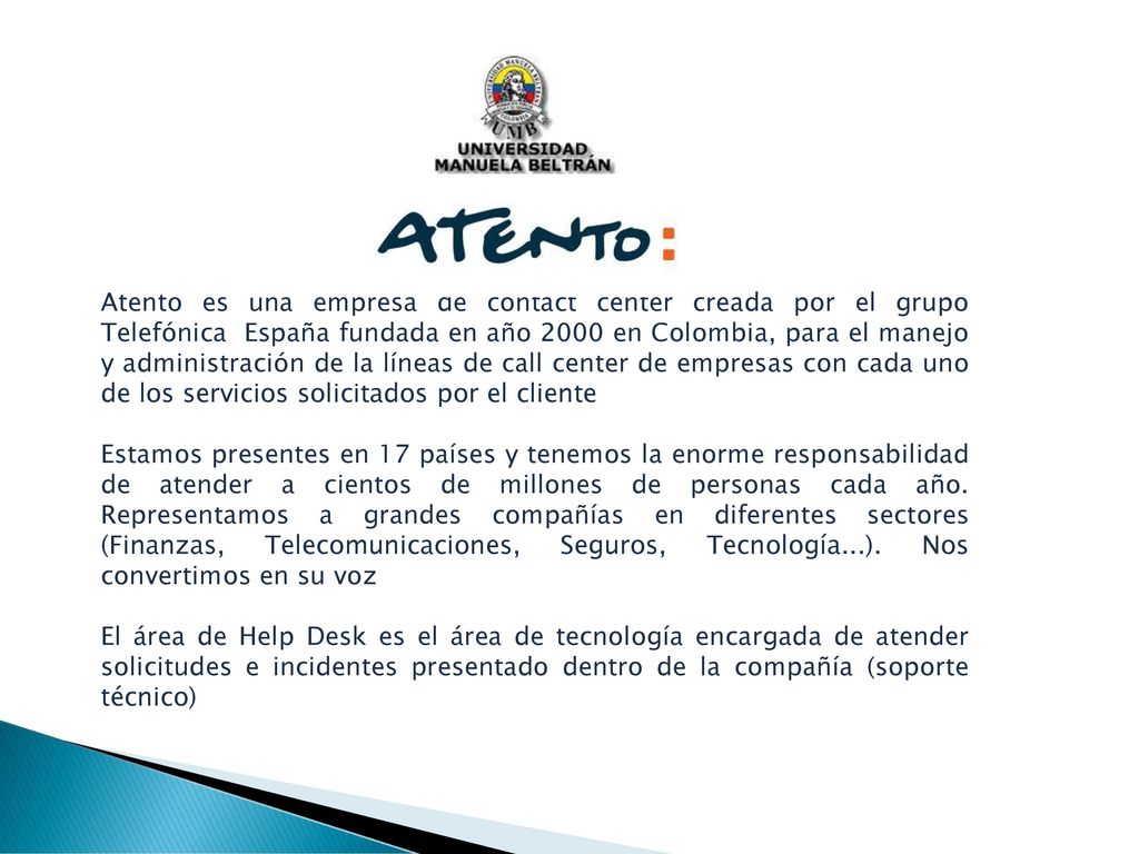Atento es una empresa de contact center creada por el grupo Telefónica España fundada en año 2000 en Colombia, para el manejo y administración de la líneas de call center de empresas con cada uno de los servicios solicitados por el cliente