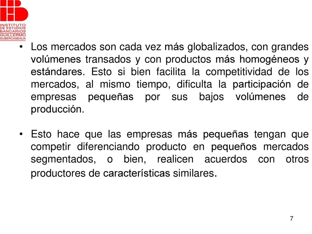 Los mercados son cada vez más globalizados, con grandes volúmenes transados y con productos más homogéneos y estándares. Esto si bien facilita la competitividad de los mercados, al mismo tiempo, dificulta la participación de empresas pequeñas por sus bajos volúmenes de producción.