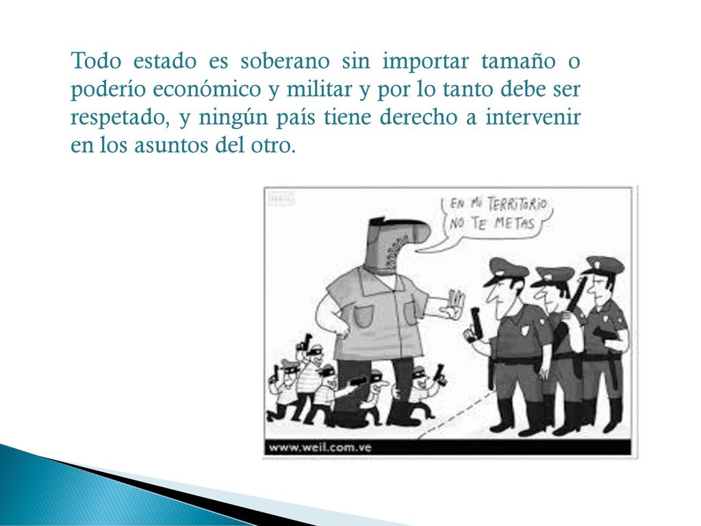 Todo estado es soberano sin importar tamaño o poderío económico y militar y por lo tanto debe ser respetado, y ningún país tiene derecho a intervenir en los asuntos del otro.