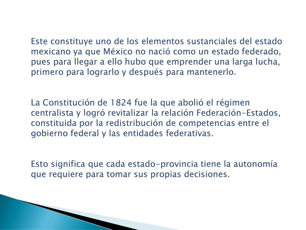 Este constituye uno de los elementos sustanciales del estado mexicano ya que México no nació como un estado federado, pues para llegar a ello hubo que emprender una larga lucha, primero para lograrlo y después para mantenerlo.
