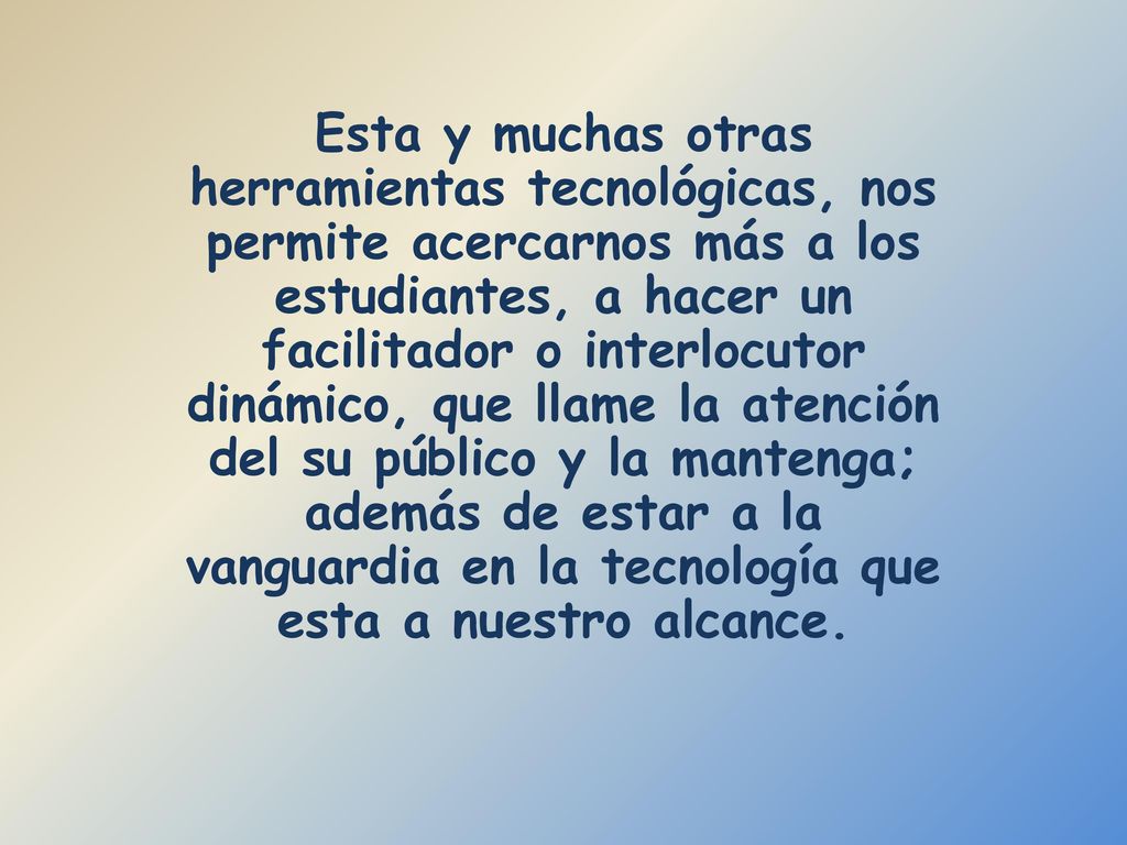 Esta y muchas otras herramientas tecnológicas, nos permite acercarnos más a los estudiantes, a hacer un facilitador o interlocutor dinámico, que llame la atención del su público y la mantenga; además de estar a la vanguardia en la tecnología que esta a nuestro alcance.