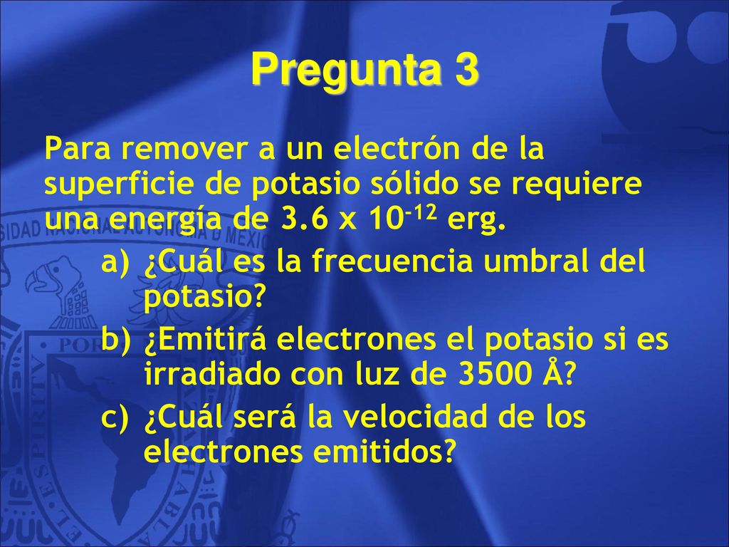 Pregunta 3 Para remover a un electrón de la superficie de potasio sólido se requiere una energía de 3.6 x erg.