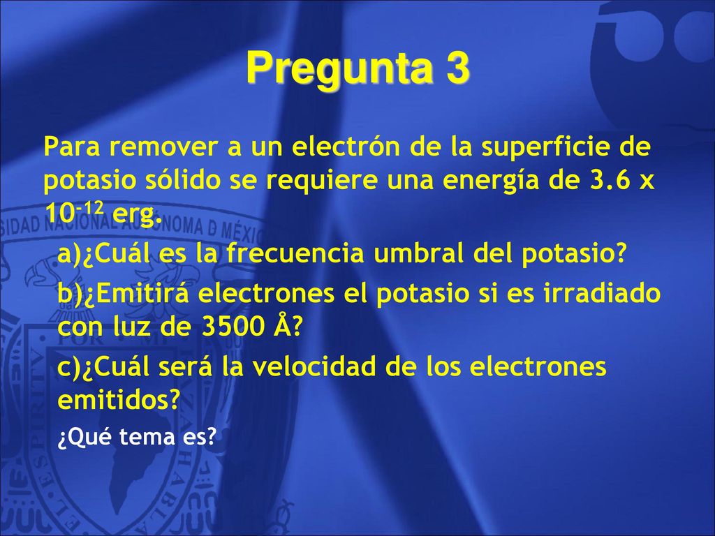 Pregunta 3 Para remover a un electrón de la superficie de potasio sólido se requiere una energía de 3.6 x erg.