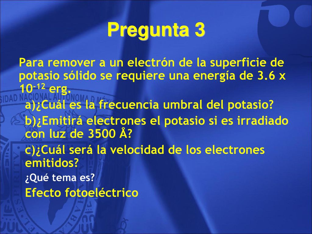 Pregunta 3 Para remover a un electrón de la superficie de potasio sólido se requiere una energía de 3.6 x erg.