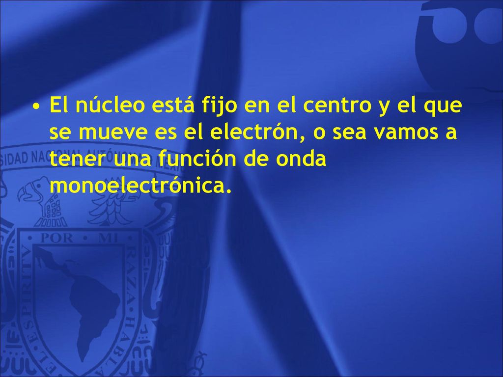 El núcleo está fijo en el centro y el que se mueve es el electrón, o sea vamos a tener una función de onda monoelectrónica.